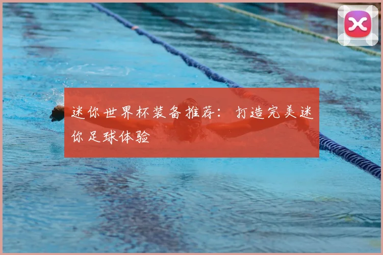 迷你世界杯装备推荐:打造完美迷你足球体验