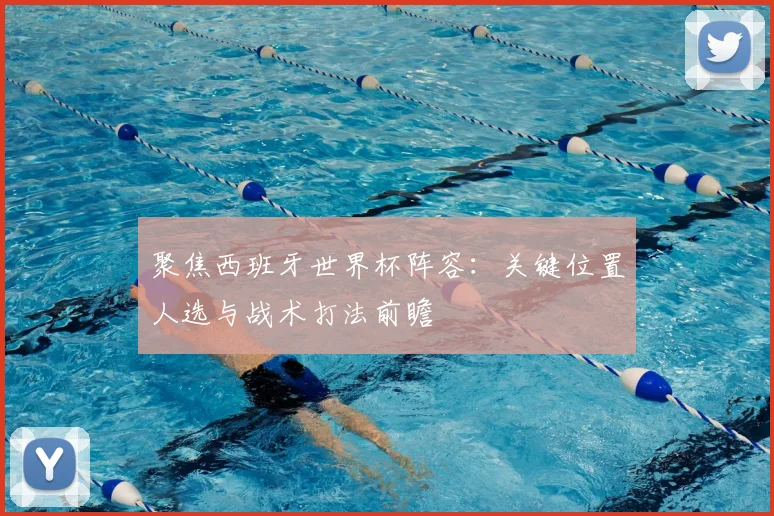 聚焦西班牙世界杯阵容：关键位置人选与战术打法前瞻