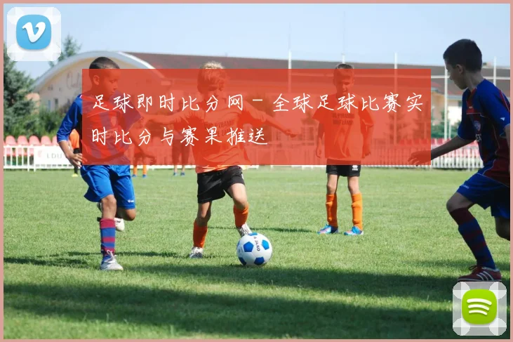 足球即时比分网 - 全球足球比赛实时比分与赛果推送