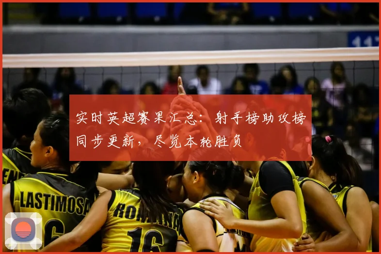 实时英超赛果汇总：射手榜助攻榜同步更新，尽览本轮胜负