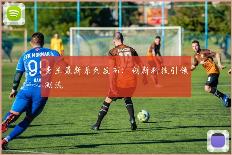 秀王最新系列发布：创新科技引领潮流