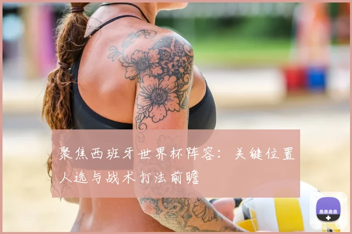 聚焦西班牙世界杯阵容:关键位置人选与战术打法前瞻