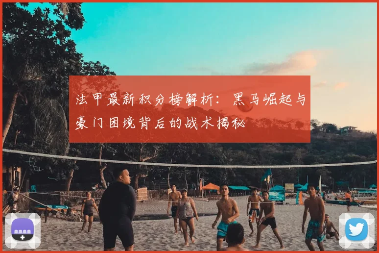 法甲最新积分榜解析:黑马崛起与豪门困境背后的战术揭秘