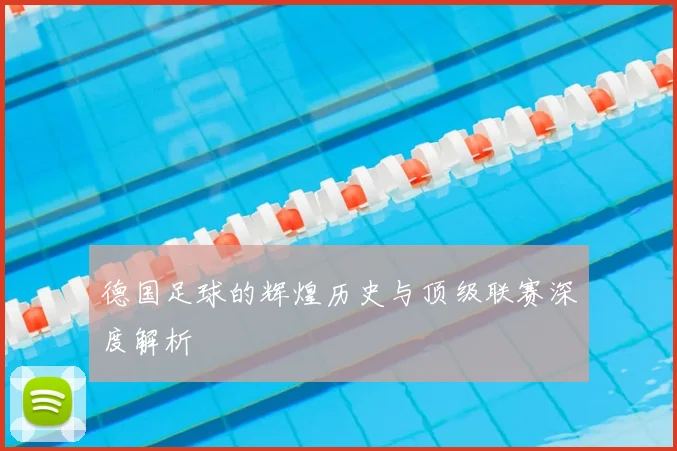 德国足球的辉煌历史与顶级联赛深度解析