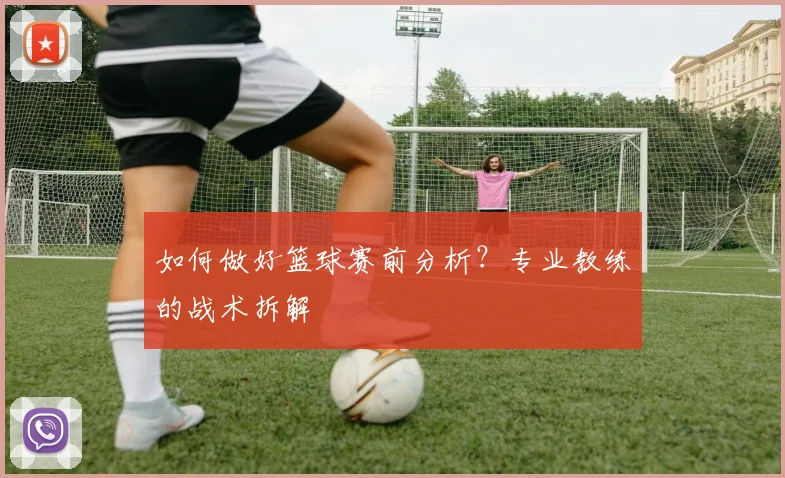 如何做好篮球赛前分析？专业教练的战术拆解