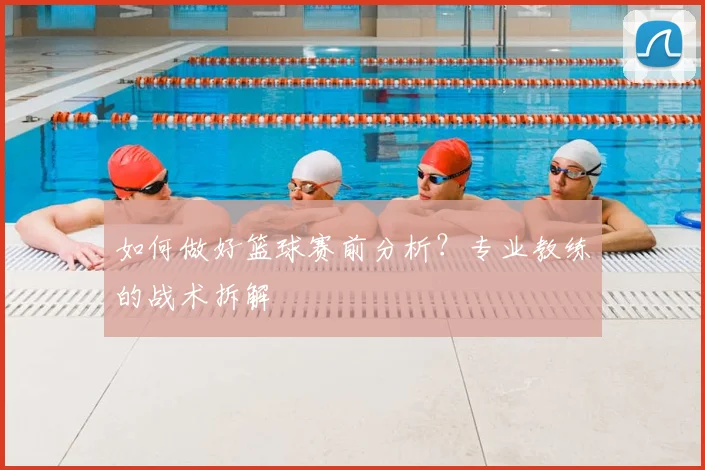 如何做好篮球赛前分析?专业教练的战术拆解